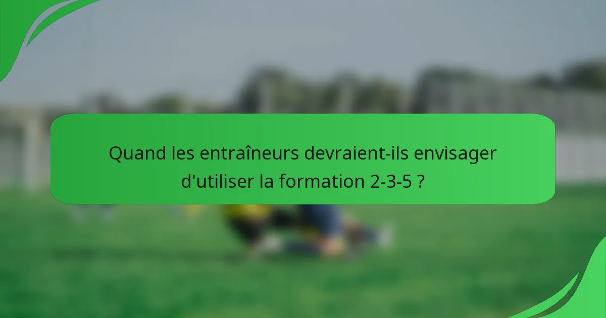 Quand les entraîneurs devraient-ils envisager d'utiliser la formation 2-3-5 ?